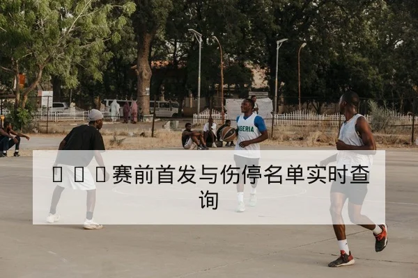 NBA赛前首发与伤停名单实时查询