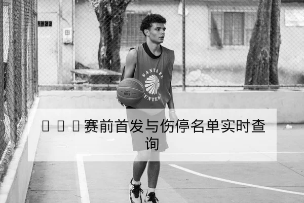 NBA赛前首发与伤停名单实时查询